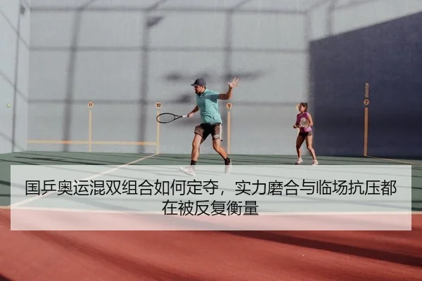 国乒奥运混双组合如何定夺，实力磨合与临场抗压都在被反复衡量 - dbzhenren